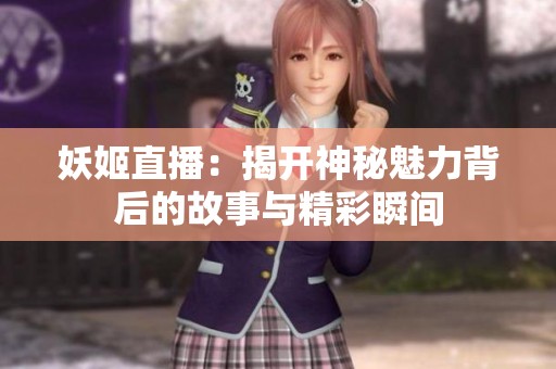 妖姬直播：揭开神秘魅力背后的故事与精彩瞬间