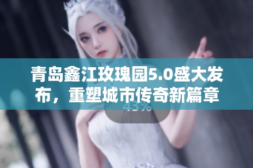 青岛鑫江玫瑰园5.0盛大发布，重塑城市传奇新篇章