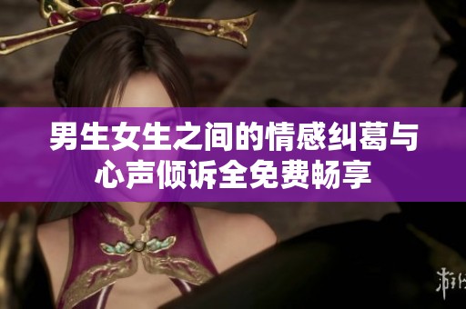 男生女生之间的情感纠葛与心声倾诉全免费畅享