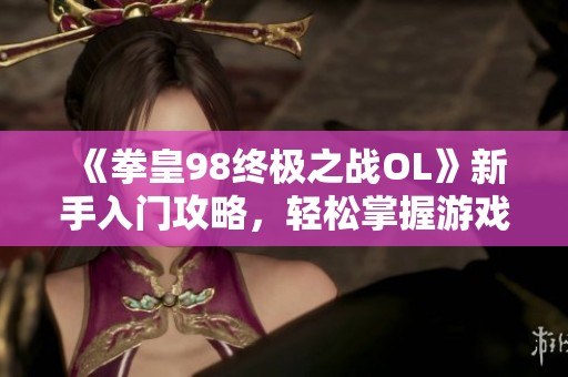 《拳皇98终极之战OL》新手入门攻略，轻松掌握游戏技巧