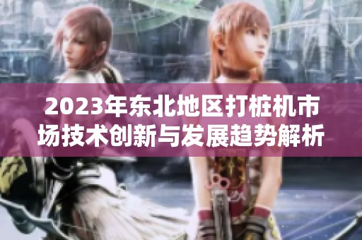 2023年东北地区打桩机市场技术创新与发展趋势解析