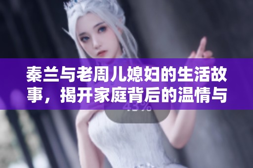 秦兰与老周儿媳妇的生活故事，揭开家庭背后的温情与挑战