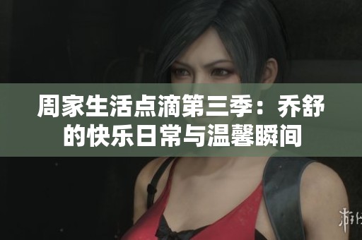 周家生活点滴第三季：乔舒的快乐日常与温馨瞬间