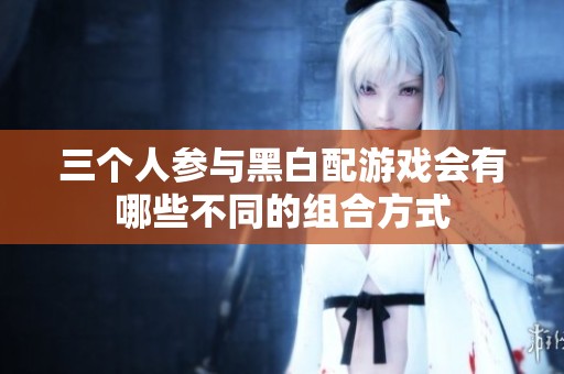 三个人参与黑白配游戏会有哪些不同的组合方式