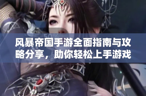 风暴帝国手游全面指南与攻略分享，助你轻松上手游戏
