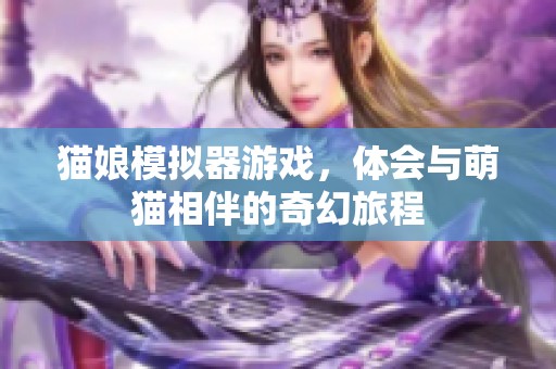 猫娘模拟器游戏，体会与萌猫相伴的奇幻旅程