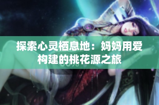 探索心灵栖息地：妈妈用爱构建的桃花源之旅