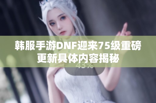 韩服手游DNF迎来75级重磅更新具体内容揭秘