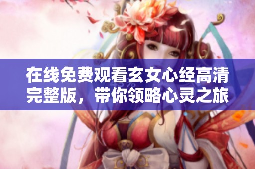 在线免费观看玄女心经高清完整版，带你领略心灵之旅