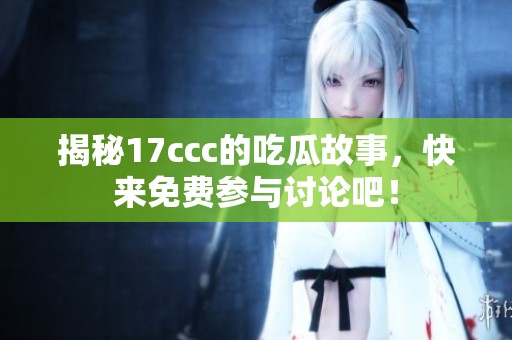揭秘17ccc的吃瓜故事，快来免费参与讨论吧！