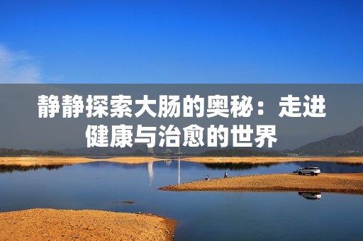 静静探索大肠的奥秘：走进健康与治愈的世界