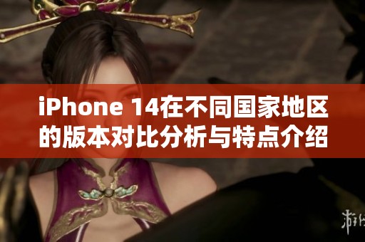 iPhone 14在不同国家地区的版本对比分析与特点介绍