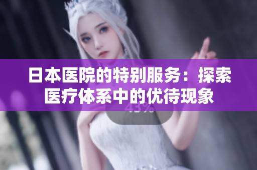 日本医院的特别服务：探索医疗体系中的优待现象