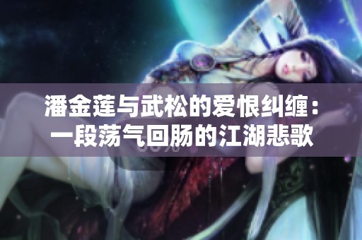 潘金莲与武松的爱恨纠缠：一段荡气回肠的江湖悲歌