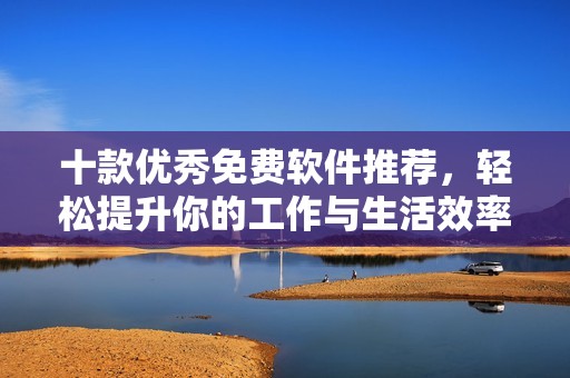 十款优秀免费软件推荐，轻松提升你的工作与生活效率