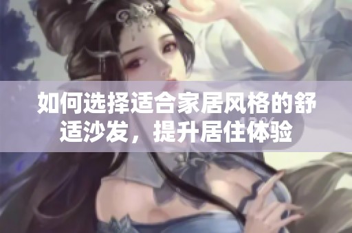 如何选择适合家居风格的舒适沙发，提升居住体验