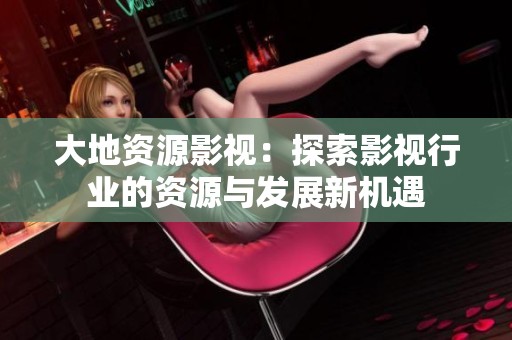 大地资源影视：探索影视行业的资源与发展新机遇