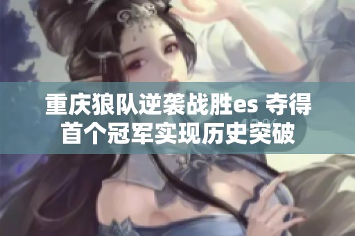 重庆狼队逆袭战胜es 夺得首个冠军实现历史突破
