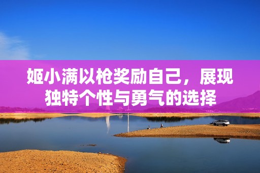 姬小满以枪奖励自己，展现独特个性与勇气的选择
