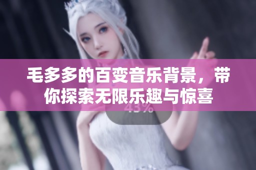 毛多多的百变音乐背景，带你探索无限乐趣与惊喜