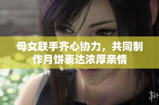 母女联手齐心协力，共同制作月饼表达浓厚亲情