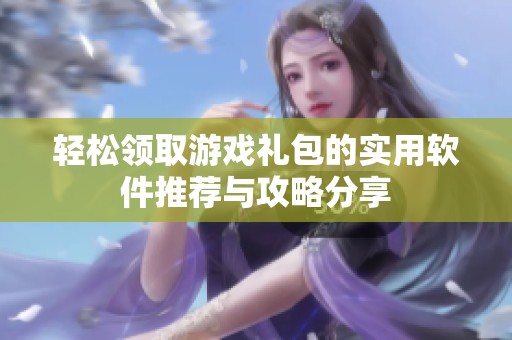 轻松领取游戏礼包的实用软件推荐与攻略分享