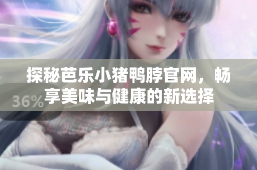 探秘芭乐小猪鸭脖官网，畅享美味与健康的新选择