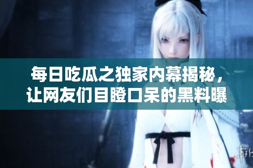 每日吃瓜之独家内幕揭秘，让网友们目瞪口呆的黑料曝光