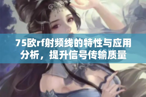 75欧rf射频线的特性与应用分析，提升信号传输质量