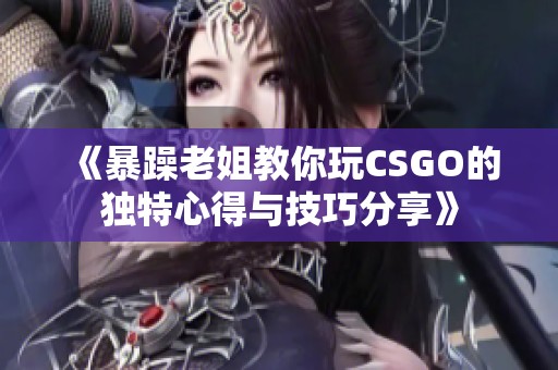 《暴躁老姐教你玩CSGO的独特心得与技巧分享》