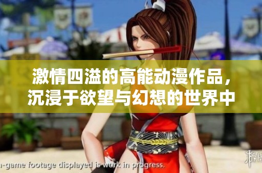 激情四溢的高能动漫作品，沉浸于欲望与幻想的世界中