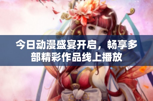 今日动漫盛宴开启，畅享多部精彩作品线上播放