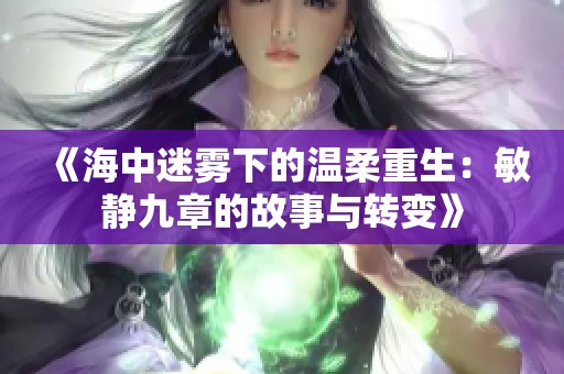 《海中迷雾下的温柔重生：敏静九章的故事与转变》