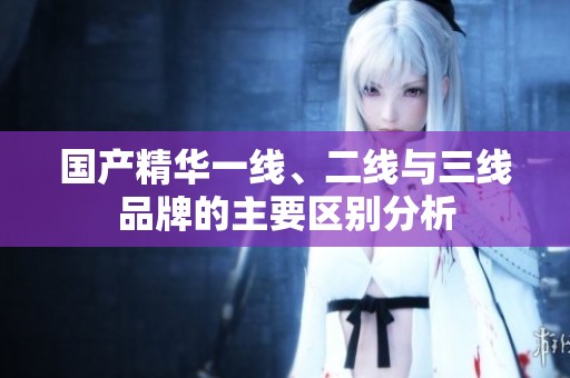 国产精华一线、二线与三线品牌的主要区别分析