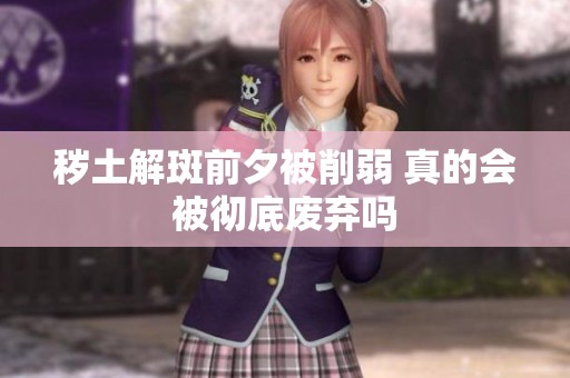 秽土解斑前夕被削弱 真的会被彻底废弃吗