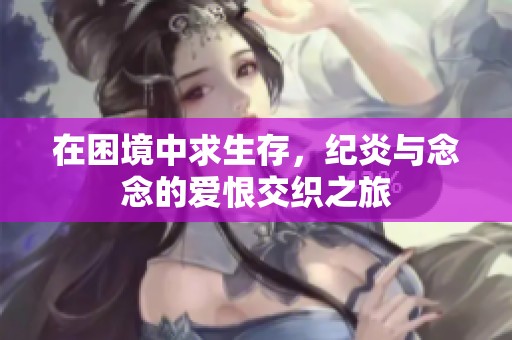 在困境中求生存，纪炎与念念的爱恨交织之旅