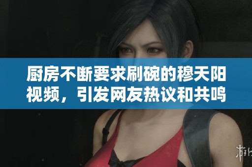 厨房不断要求刷碗的穆天阳视频，引发网友热议和共鸣