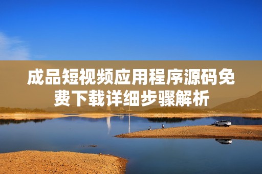 成品短视频应用程序源码免费下载详细步骤解析
