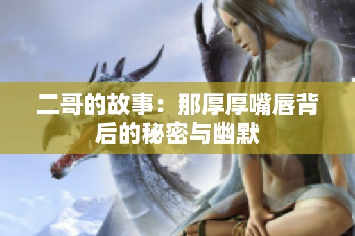 二哥的故事：那厚厚嘴唇背后的秘密与幽默