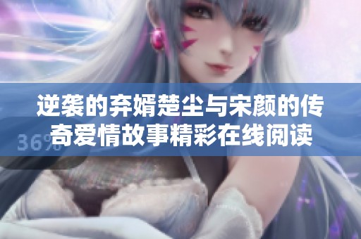 逆袭的弃婿楚尘与宋颜的传奇爱情故事精彩在线阅读