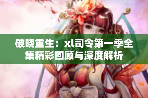 破晓重生：xl司令第一季全集精彩回顾与深度解析