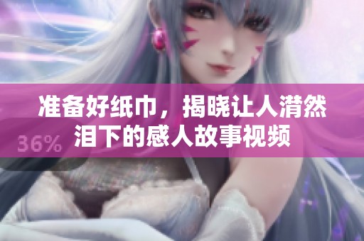 准备好纸巾，揭晓让人潸然泪下的感人故事视频