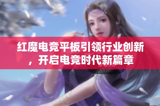 红魔电竞平板引领行业创新，开启电竞时代新篇章