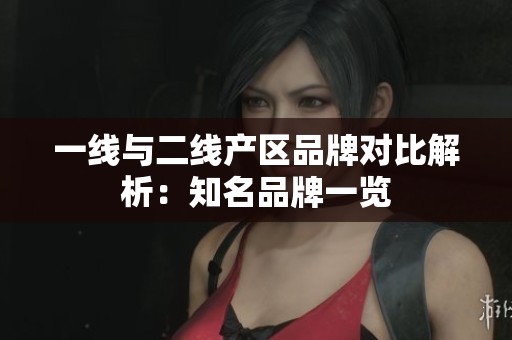 一线与二线产区品牌对比解析：知名品牌一览