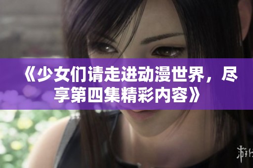 《少女们请走进动漫世界，尽享第四集精彩内容》