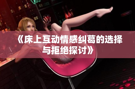 《床上互动情感纠葛的选择与拒绝探讨》