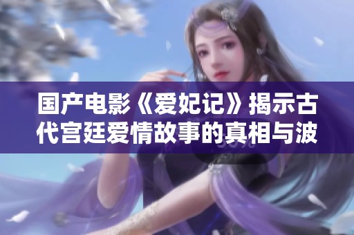 国产电影《爱妃记》揭示古代宫廷爱情故事的真相与波折