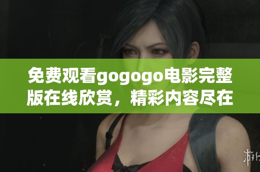 免费观看gogogo电影完整版在线欣赏，精彩内容尽在其中