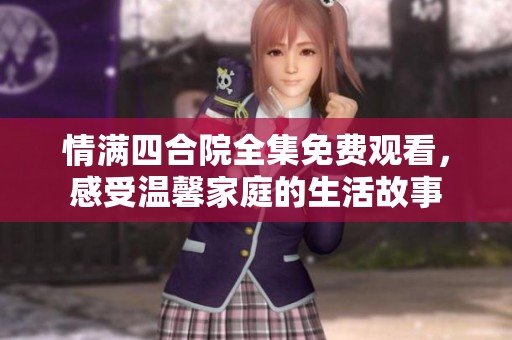 情满四合院全集免费观看，感受温馨家庭的生活故事