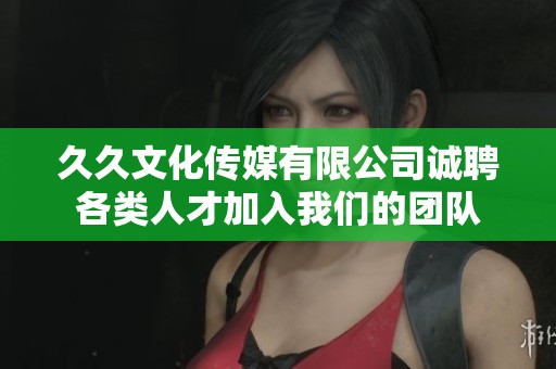 久久文化传媒有限公司诚聘各类人才加入我们的团队